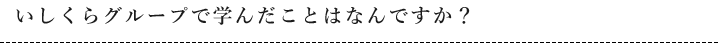 いしくらグループで学んだことはなんですか