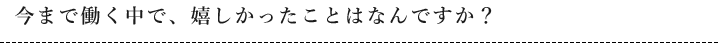 今まで働く中で、嬉しかったことはなんですか